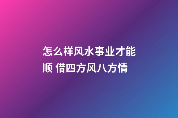 怎么样风水事业才能顺 借四方风八方情